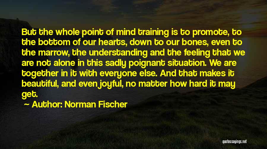 Norman Fischer Quotes: But The Whole Point Of Mind Training Is To Promote, To The Bottom Of Our Hearts, Down To Our Bones,