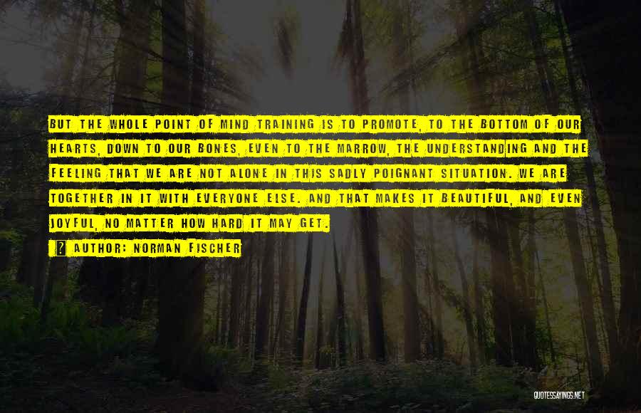 Norman Fischer Quotes: But The Whole Point Of Mind Training Is To Promote, To The Bottom Of Our Hearts, Down To Our Bones,