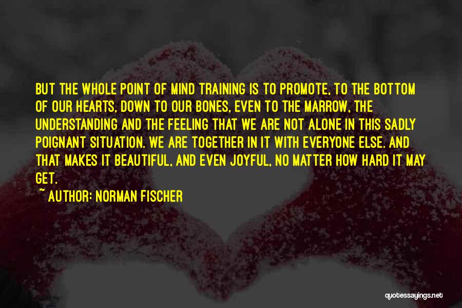 Norman Fischer Quotes: But The Whole Point Of Mind Training Is To Promote, To The Bottom Of Our Hearts, Down To Our Bones,