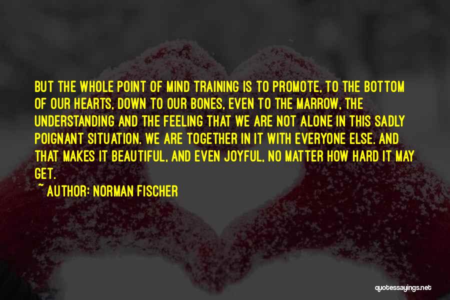 Norman Fischer Quotes: But The Whole Point Of Mind Training Is To Promote, To The Bottom Of Our Hearts, Down To Our Bones,