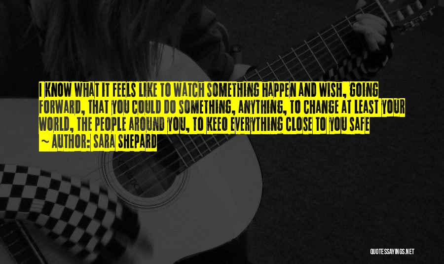Sara Shepard Quotes: I Know What It Feels Like To Watch Something Happen And Wish, Going Forward, That You Could Do Something, Anything,