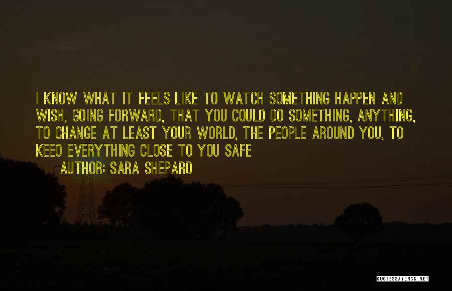 Sara Shepard Quotes: I Know What It Feels Like To Watch Something Happen And Wish, Going Forward, That You Could Do Something, Anything,