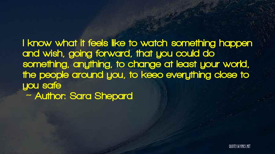 Sara Shepard Quotes: I Know What It Feels Like To Watch Something Happen And Wish, Going Forward, That You Could Do Something, Anything,
