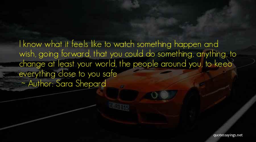 Sara Shepard Quotes: I Know What It Feels Like To Watch Something Happen And Wish, Going Forward, That You Could Do Something, Anything,