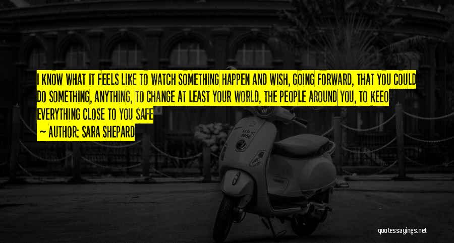 Sara Shepard Quotes: I Know What It Feels Like To Watch Something Happen And Wish, Going Forward, That You Could Do Something, Anything,
