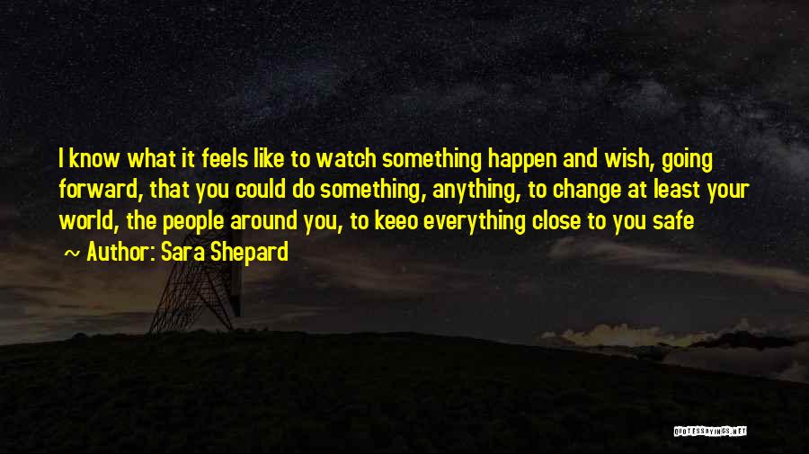 Sara Shepard Quotes: I Know What It Feels Like To Watch Something Happen And Wish, Going Forward, That You Could Do Something, Anything,