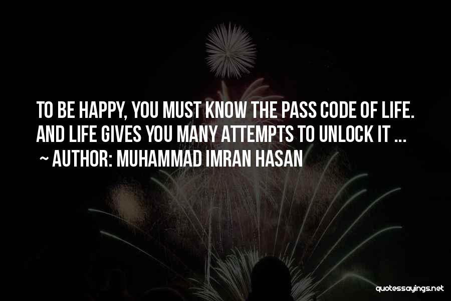 Muhammad Imran Hasan Quotes: To Be Happy, You Must Know The Pass Code Of Life. And Life Gives You Many Attempts To Unlock It