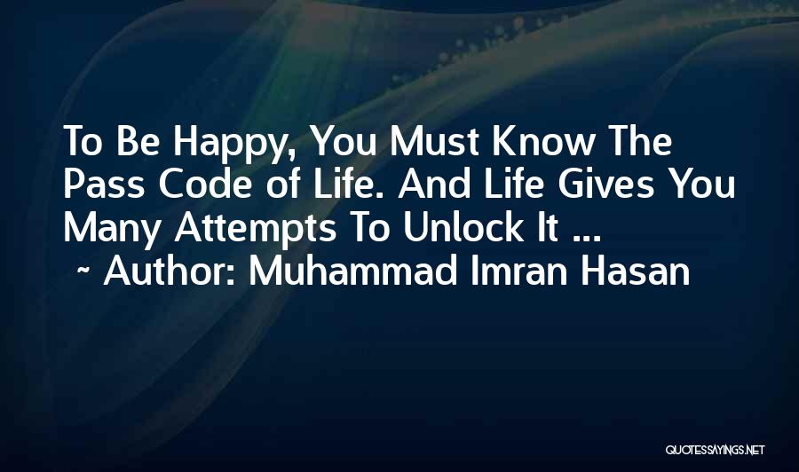 Muhammad Imran Hasan Quotes: To Be Happy, You Must Know The Pass Code Of Life. And Life Gives You Many Attempts To Unlock It