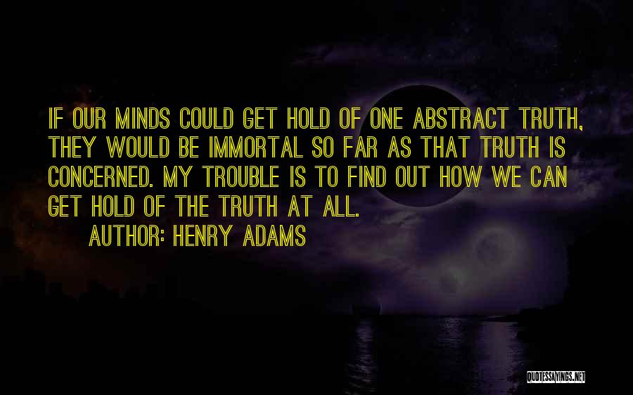 Henry Adams Quotes: If Our Minds Could Get Hold Of One Abstract Truth, They Would Be Immortal So Far As That Truth Is