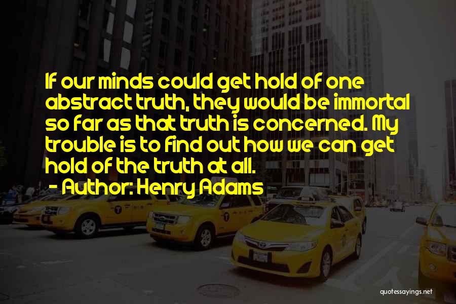 Henry Adams Quotes: If Our Minds Could Get Hold Of One Abstract Truth, They Would Be Immortal So Far As That Truth Is