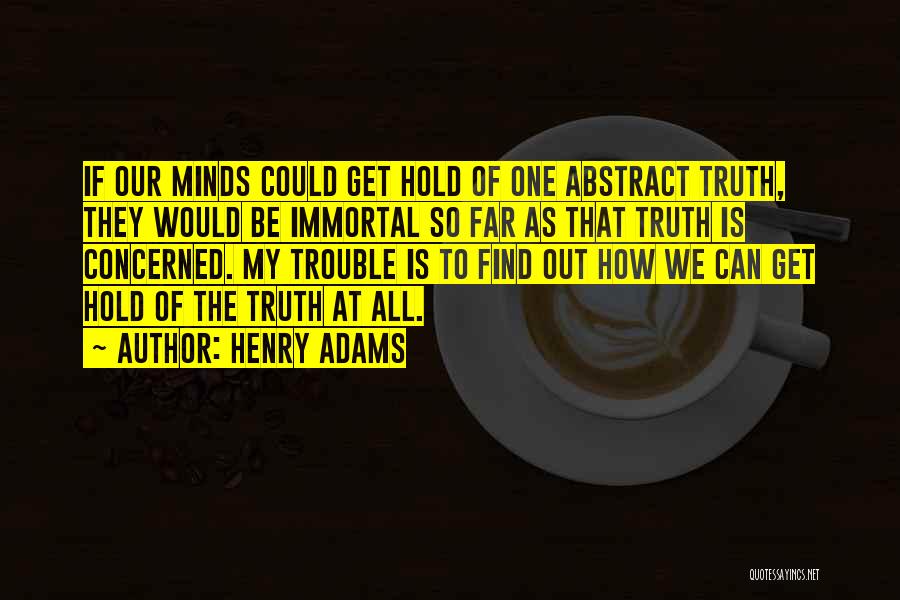 Henry Adams Quotes: If Our Minds Could Get Hold Of One Abstract Truth, They Would Be Immortal So Far As That Truth Is