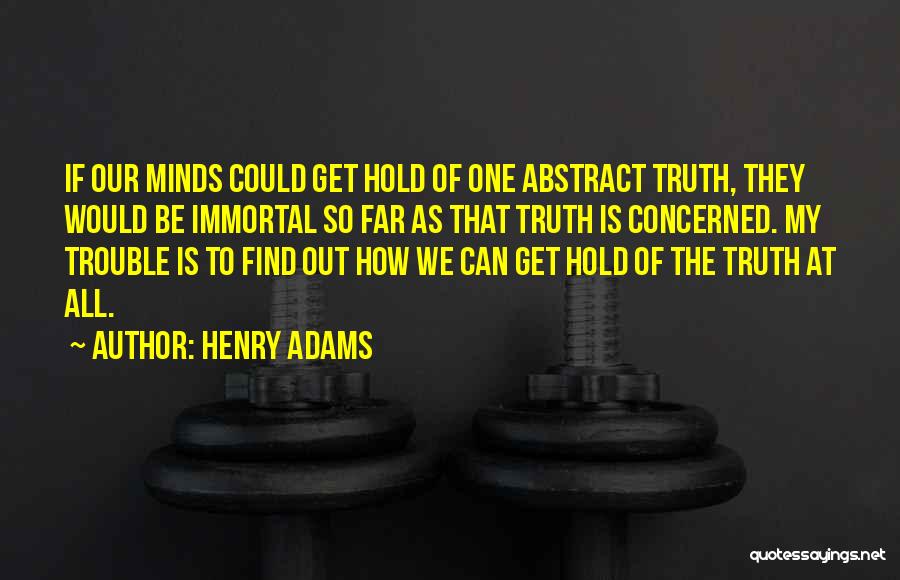 Henry Adams Quotes: If Our Minds Could Get Hold Of One Abstract Truth, They Would Be Immortal So Far As That Truth Is