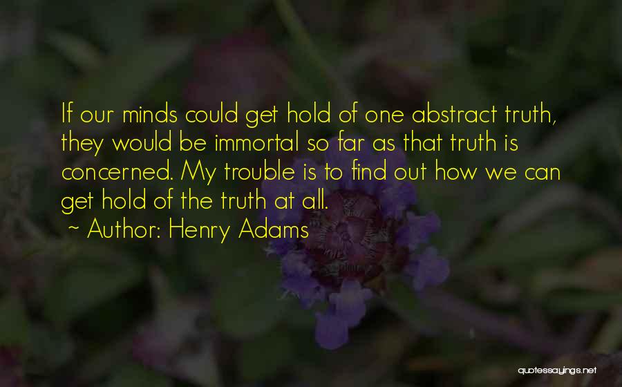 Henry Adams Quotes: If Our Minds Could Get Hold Of One Abstract Truth, They Would Be Immortal So Far As That Truth Is