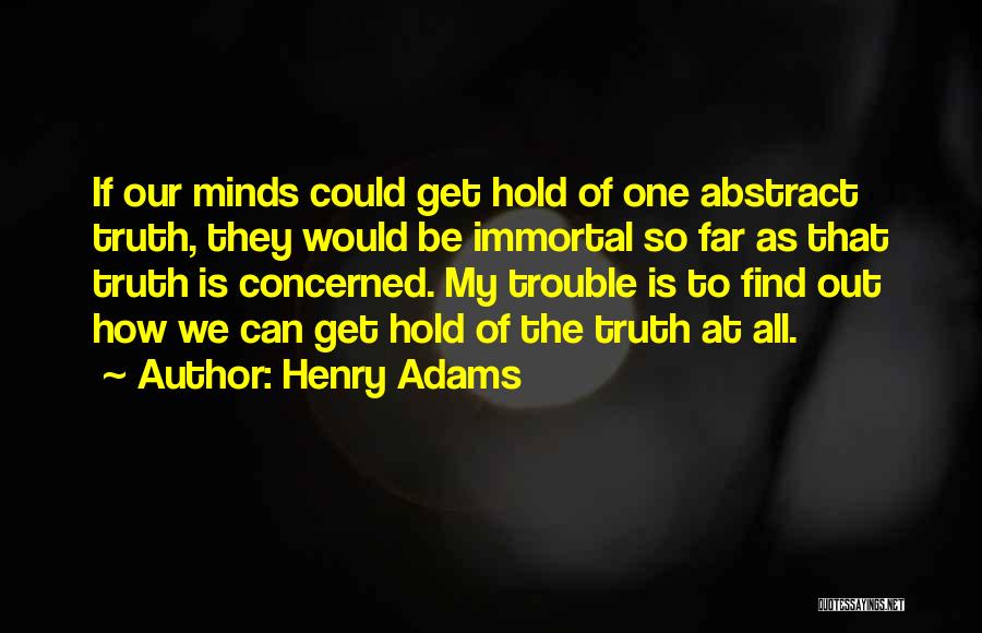 Henry Adams Quotes: If Our Minds Could Get Hold Of One Abstract Truth, They Would Be Immortal So Far As That Truth Is