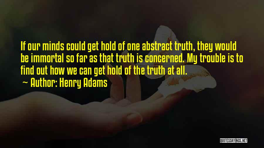 Henry Adams Quotes: If Our Minds Could Get Hold Of One Abstract Truth, They Would Be Immortal So Far As That Truth Is