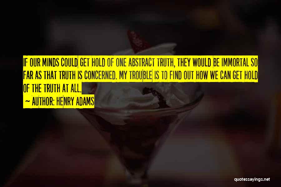 Henry Adams Quotes: If Our Minds Could Get Hold Of One Abstract Truth, They Would Be Immortal So Far As That Truth Is