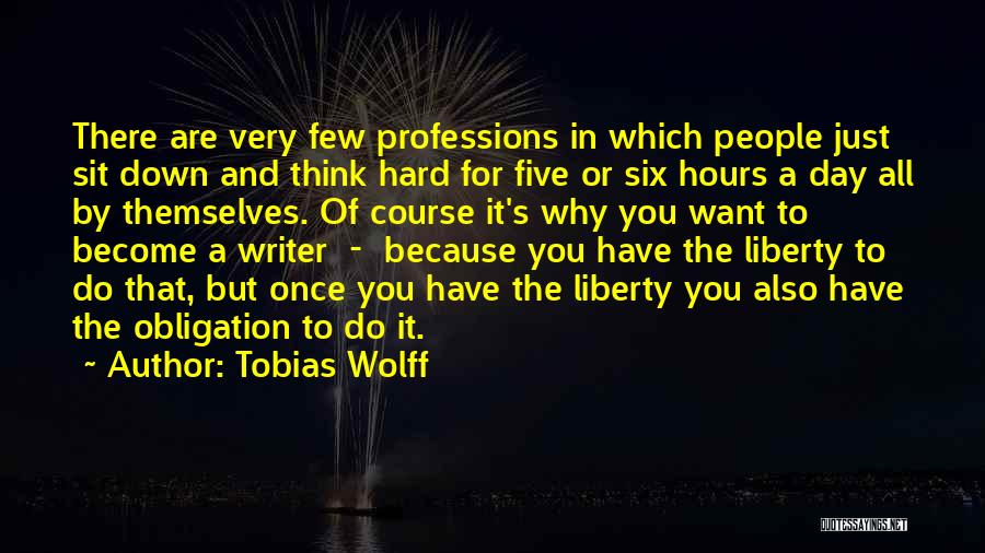 Tobias Wolff Quotes: There Are Very Few Professions In Which People Just Sit Down And Think Hard For Five Or Six Hours A
