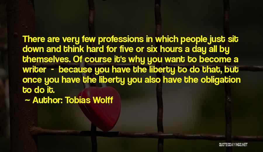 Tobias Wolff Quotes: There Are Very Few Professions In Which People Just Sit Down And Think Hard For Five Or Six Hours A