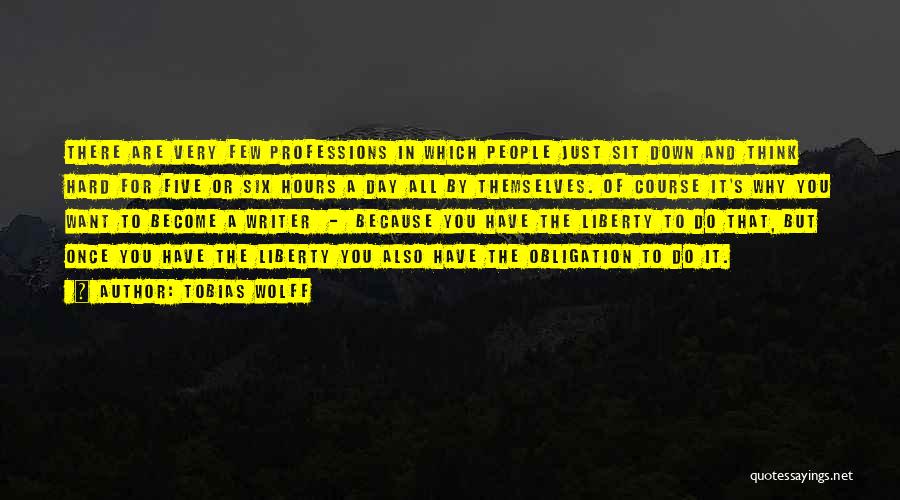 Tobias Wolff Quotes: There Are Very Few Professions In Which People Just Sit Down And Think Hard For Five Or Six Hours A