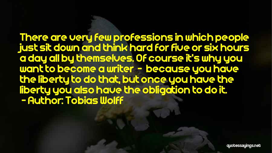 Tobias Wolff Quotes: There Are Very Few Professions In Which People Just Sit Down And Think Hard For Five Or Six Hours A