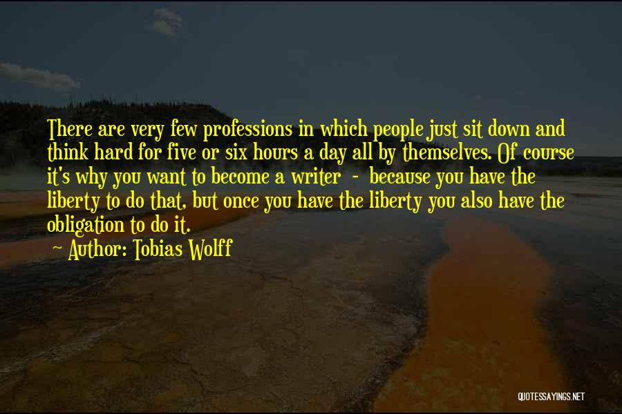 Tobias Wolff Quotes: There Are Very Few Professions In Which People Just Sit Down And Think Hard For Five Or Six Hours A