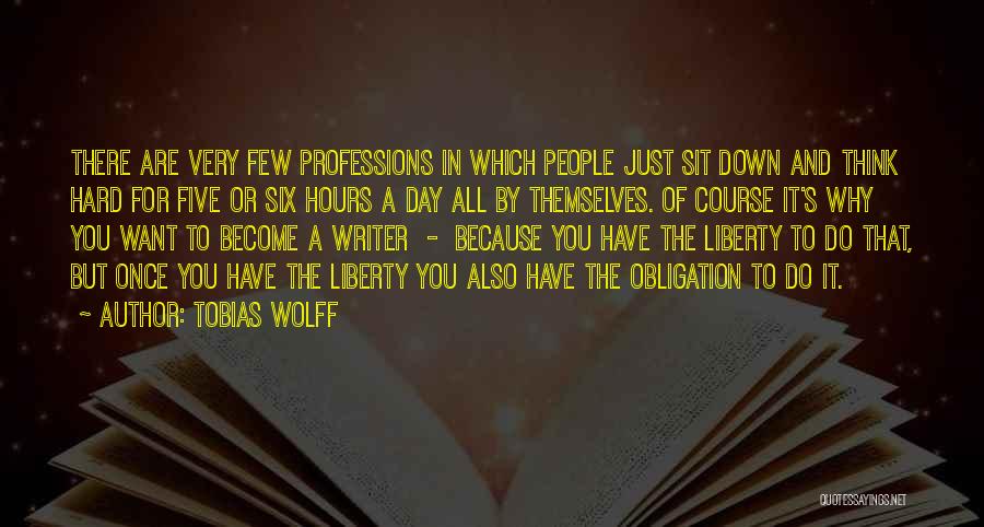 Tobias Wolff Quotes: There Are Very Few Professions In Which People Just Sit Down And Think Hard For Five Or Six Hours A