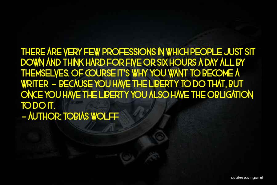 Tobias Wolff Quotes: There Are Very Few Professions In Which People Just Sit Down And Think Hard For Five Or Six Hours A