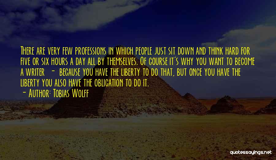 Tobias Wolff Quotes: There Are Very Few Professions In Which People Just Sit Down And Think Hard For Five Or Six Hours A