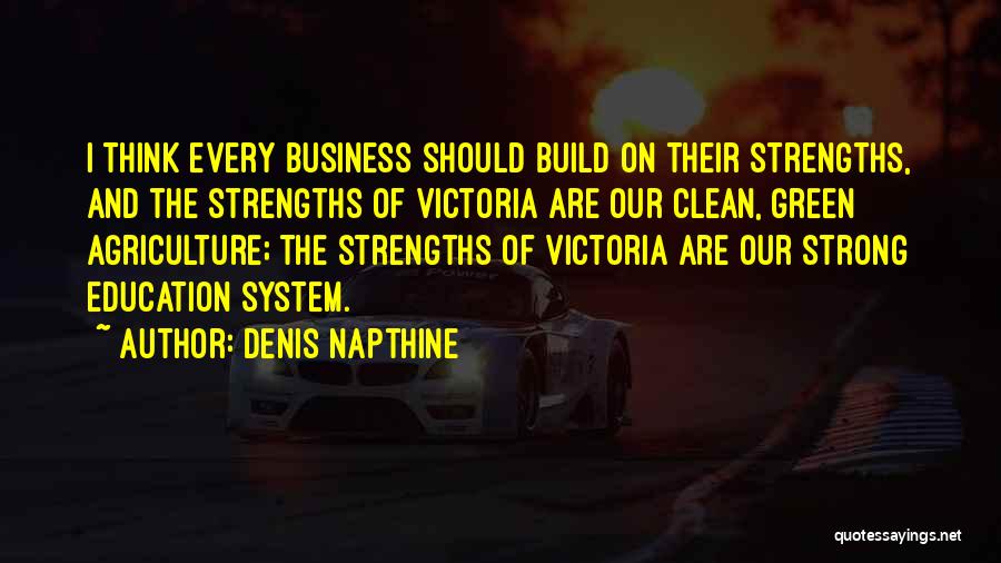 Denis Napthine Quotes: I Think Every Business Should Build On Their Strengths, And The Strengths Of Victoria Are Our Clean, Green Agriculture; The