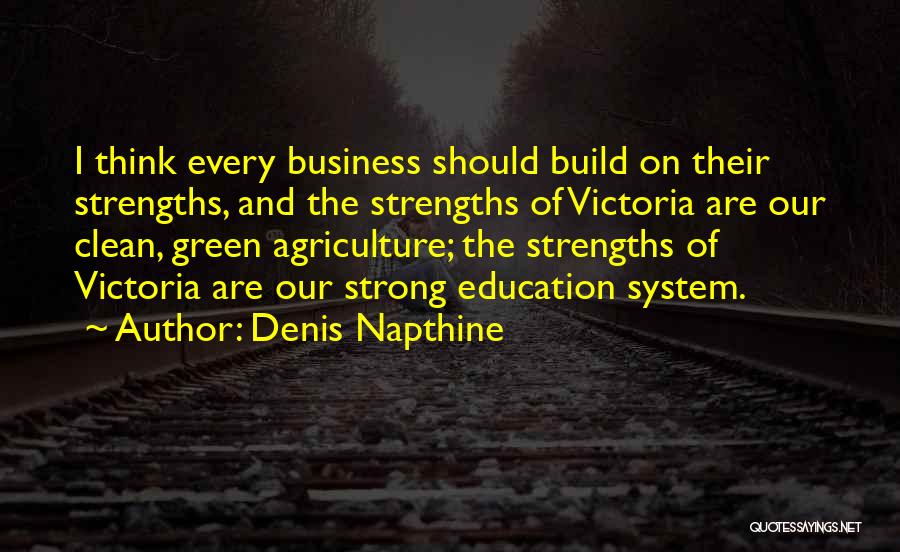 Denis Napthine Quotes: I Think Every Business Should Build On Their Strengths, And The Strengths Of Victoria Are Our Clean, Green Agriculture; The