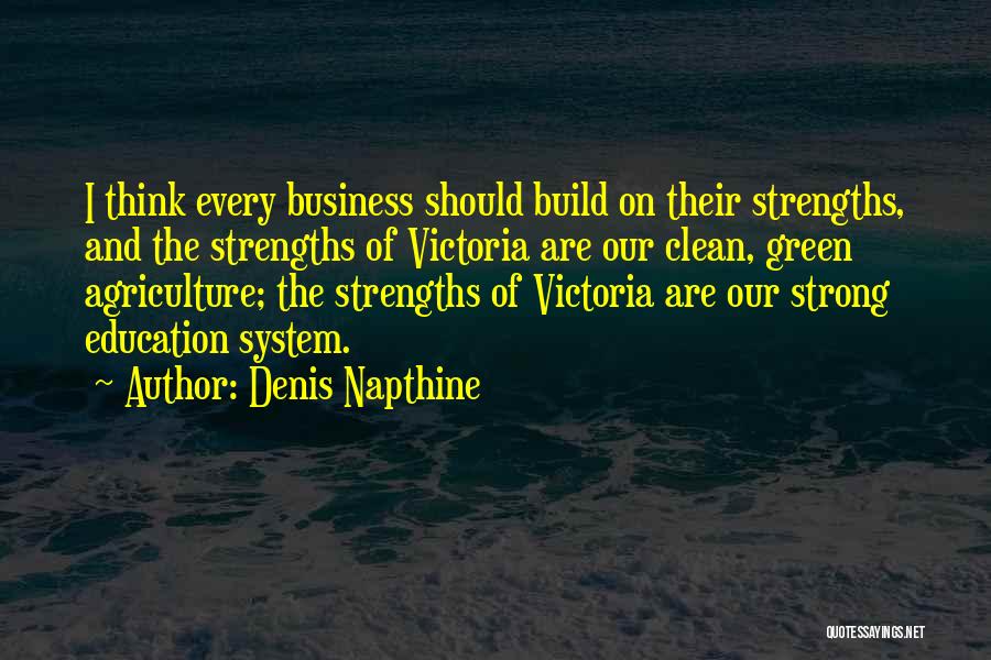 Denis Napthine Quotes: I Think Every Business Should Build On Their Strengths, And The Strengths Of Victoria Are Our Clean, Green Agriculture; The