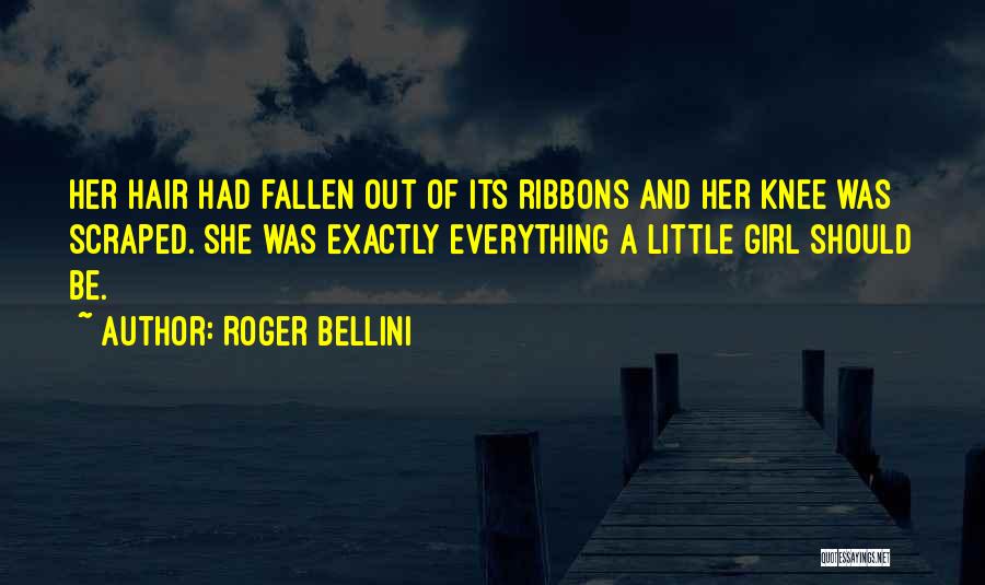 Roger Bellini Quotes: Her Hair Had Fallen Out Of Its Ribbons And Her Knee Was Scraped. She Was Exactly Everything A Little Girl