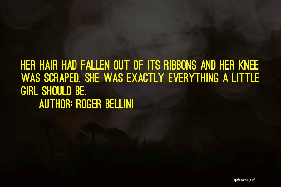 Roger Bellini Quotes: Her Hair Had Fallen Out Of Its Ribbons And Her Knee Was Scraped. She Was Exactly Everything A Little Girl