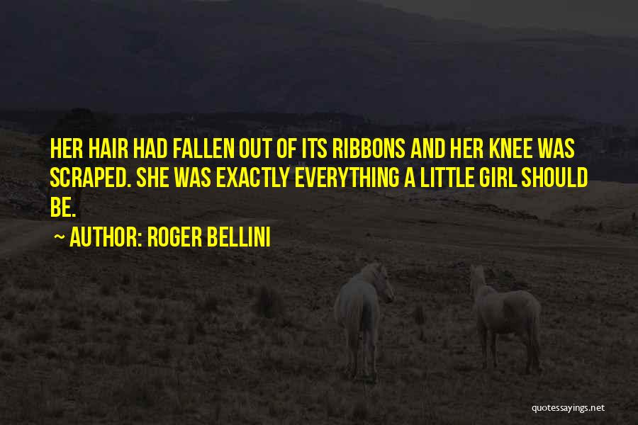 Roger Bellini Quotes: Her Hair Had Fallen Out Of Its Ribbons And Her Knee Was Scraped. She Was Exactly Everything A Little Girl