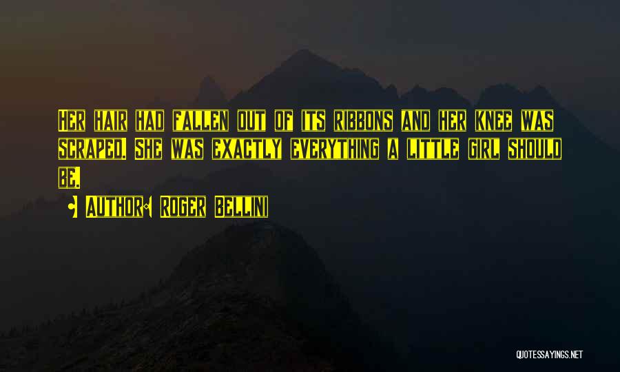 Roger Bellini Quotes: Her Hair Had Fallen Out Of Its Ribbons And Her Knee Was Scraped. She Was Exactly Everything A Little Girl