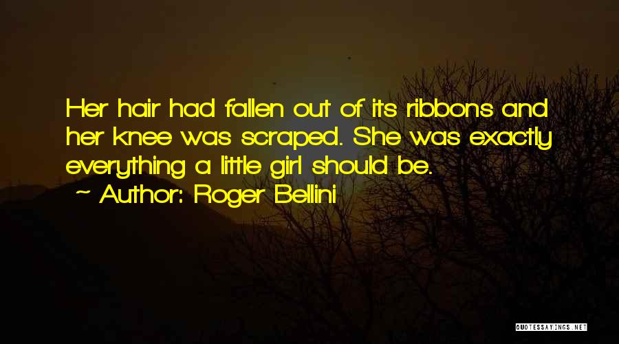 Roger Bellini Quotes: Her Hair Had Fallen Out Of Its Ribbons And Her Knee Was Scraped. She Was Exactly Everything A Little Girl