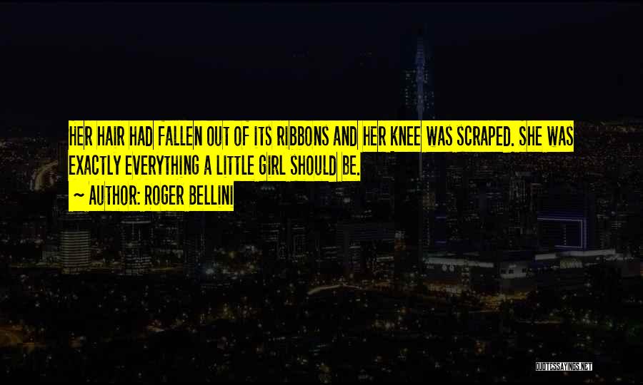 Roger Bellini Quotes: Her Hair Had Fallen Out Of Its Ribbons And Her Knee Was Scraped. She Was Exactly Everything A Little Girl