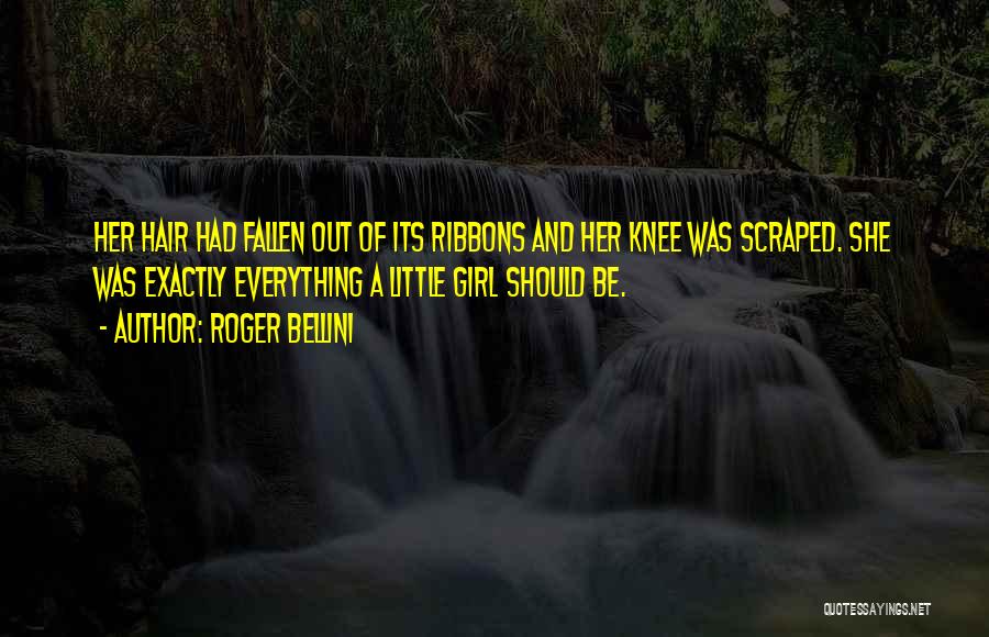 Roger Bellini Quotes: Her Hair Had Fallen Out Of Its Ribbons And Her Knee Was Scraped. She Was Exactly Everything A Little Girl