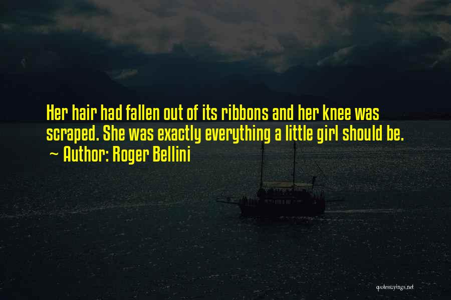 Roger Bellini Quotes: Her Hair Had Fallen Out Of Its Ribbons And Her Knee Was Scraped. She Was Exactly Everything A Little Girl