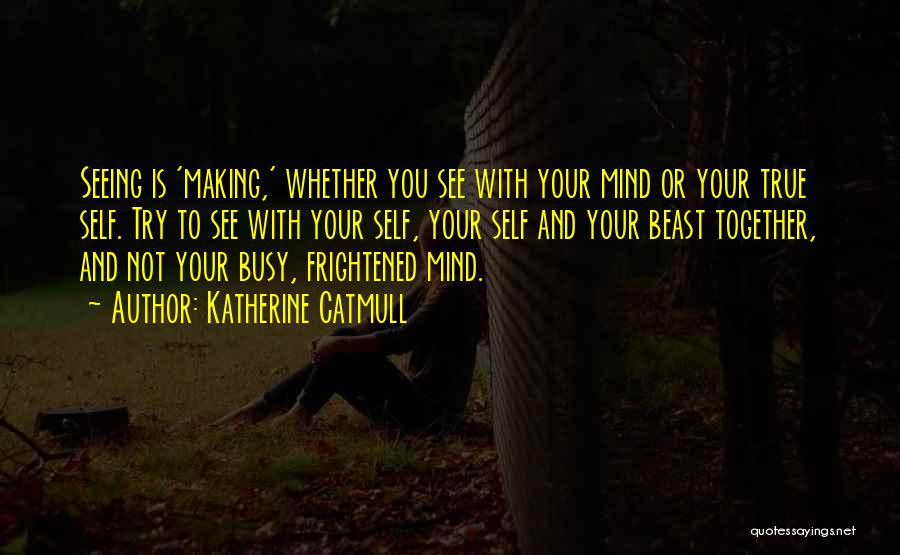 Katherine Catmull Quotes: Seeing Is 'making,' Whether You See With Your Mind Or Your True Self. Try To See With Your Self, Your