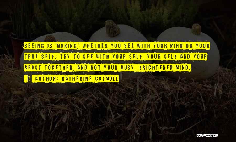 Katherine Catmull Quotes: Seeing Is 'making,' Whether You See With Your Mind Or Your True Self. Try To See With Your Self, Your