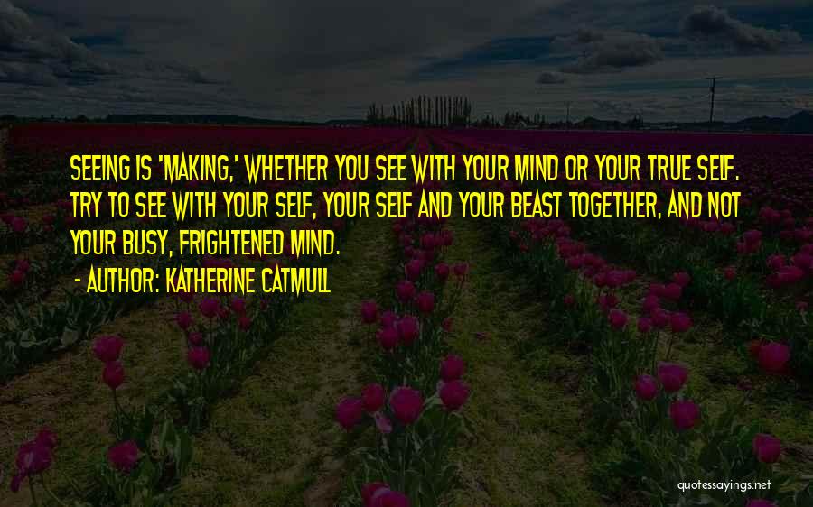 Katherine Catmull Quotes: Seeing Is 'making,' Whether You See With Your Mind Or Your True Self. Try To See With Your Self, Your