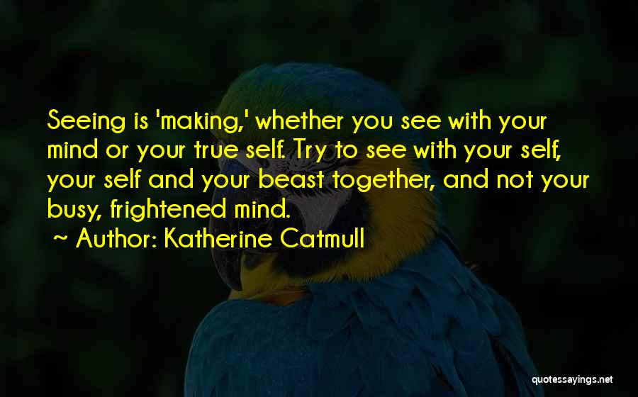 Katherine Catmull Quotes: Seeing Is 'making,' Whether You See With Your Mind Or Your True Self. Try To See With Your Self, Your