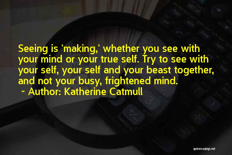 Katherine Catmull Quotes: Seeing Is 'making,' Whether You See With Your Mind Or Your True Self. Try To See With Your Self, Your