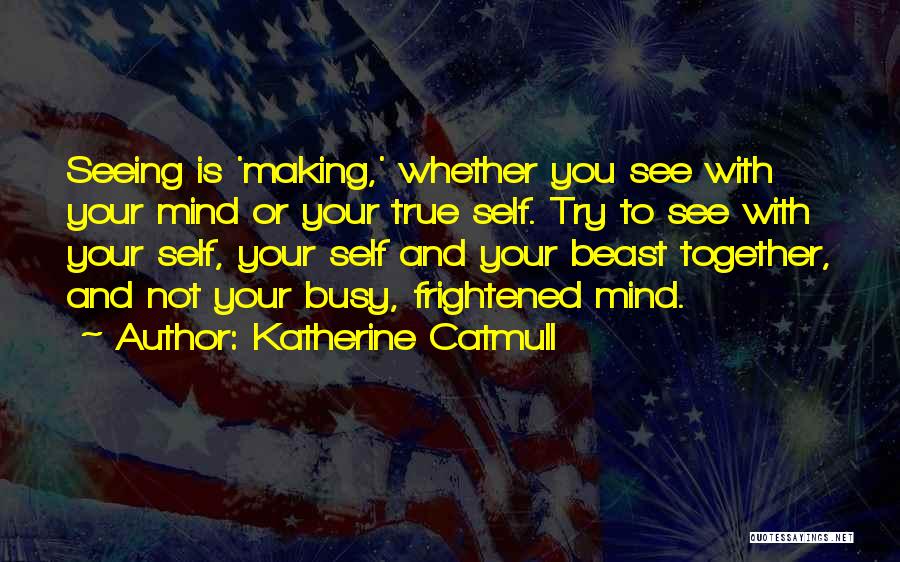 Katherine Catmull Quotes: Seeing Is 'making,' Whether You See With Your Mind Or Your True Self. Try To See With Your Self, Your