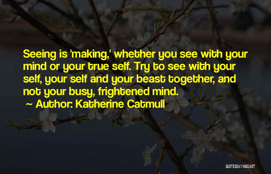 Katherine Catmull Quotes: Seeing Is 'making,' Whether You See With Your Mind Or Your True Self. Try To See With Your Self, Your