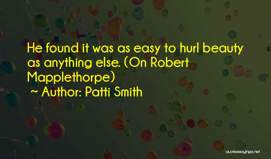 Patti Smith Quotes: He Found It Was As Easy To Hurl Beauty As Anything Else. (on Robert Mapplethorpe)