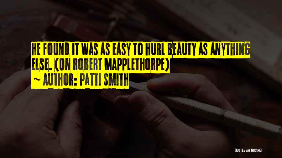 Patti Smith Quotes: He Found It Was As Easy To Hurl Beauty As Anything Else. (on Robert Mapplethorpe)