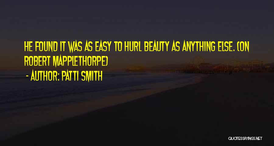 Patti Smith Quotes: He Found It Was As Easy To Hurl Beauty As Anything Else. (on Robert Mapplethorpe)