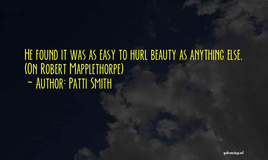 Patti Smith Quotes: He Found It Was As Easy To Hurl Beauty As Anything Else. (on Robert Mapplethorpe)